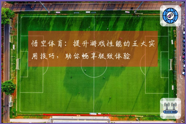 悟空体育：提升游戏性能的五大实用技巧，助你畅享极致体验