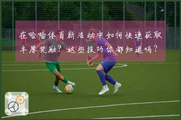 在哈哈体育新活动中如何快速获取丰厚奖励？这些技巧你都知道吗？