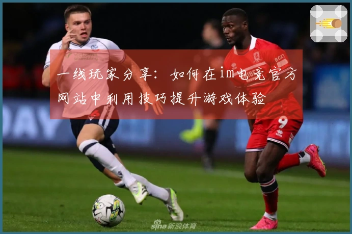 一线玩家分享：如何在im电竞官方网站中利用技巧提升游戏体验