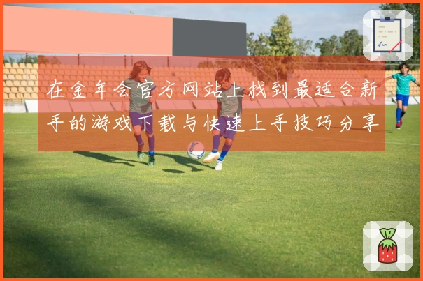 在金年会官方网站上找到最适合新手的游戏下载与快速上手技巧分享
