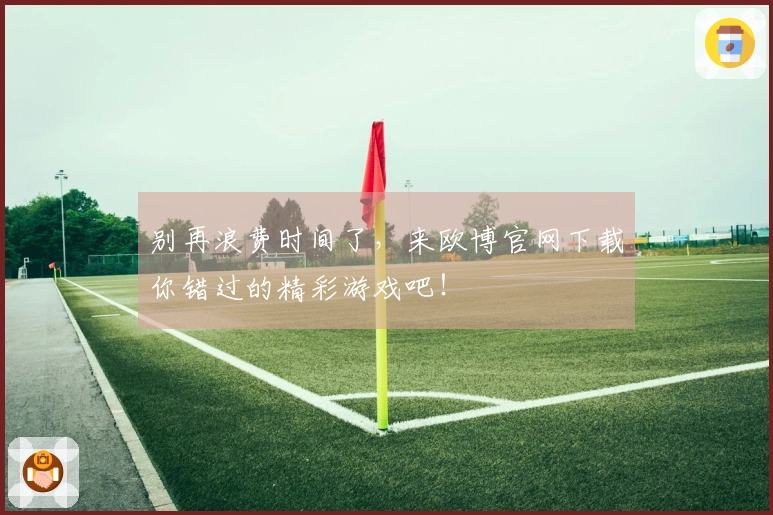 别再浪费时间了，来欧博官网下载你错过的精彩游戏吧！