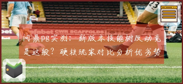 问鼎pg实测：新版本技能树改动竟是这般？硬核玩家对比分析优劣势！