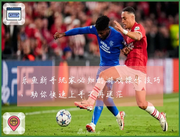 乐鱼新手玩家必知的游戏操作技巧，助你快速上手不再迷茫