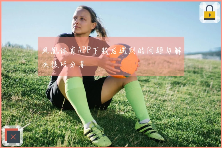 凤凰体育APP下载后遇到的问题与解决技巧分享