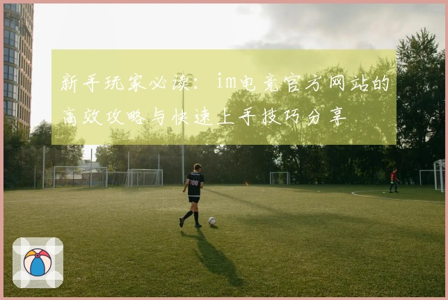新手玩家必读：im电竞官方网站的高效攻略与快速上手技巧分享