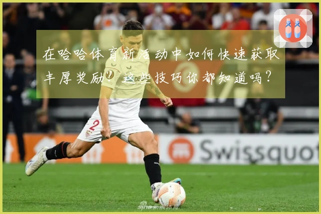 在哈哈体育新活动中如何快速获取丰厚奖励？这些技巧你都知道吗？