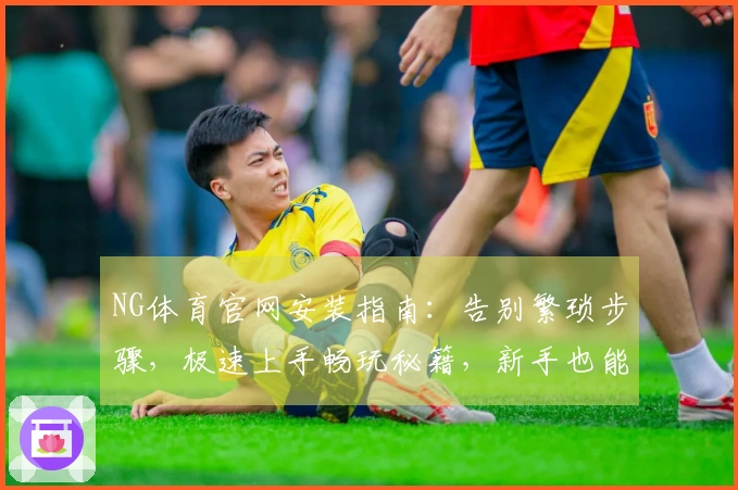 NG体育官网安装指南：告别繁琐步骤，极速上手畅玩秘籍，新手也能秒懂！