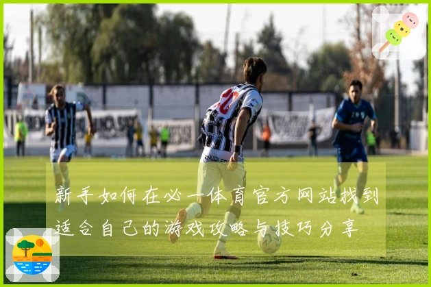 新手如何在必一体育官方网站找到适合自己的游戏攻略与技巧分享