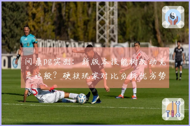 问鼎pg实测：新版本技能树改动竟是这般？硬核玩家对比分析优劣势！