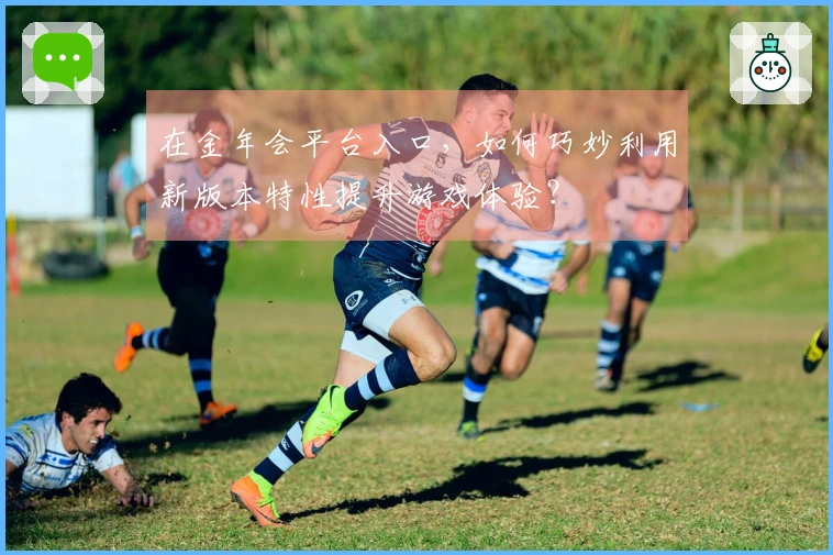 在金年会平台入口，如何巧妙利用新版本特性提升游戏体验？