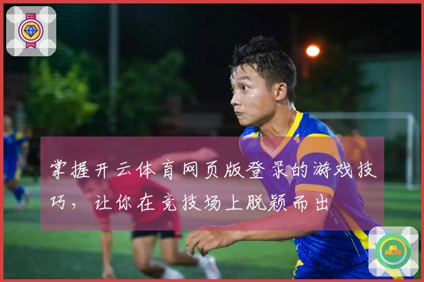 掌握开云体育网页版登录的游戏技巧，让你在竞技场上脱颖而出