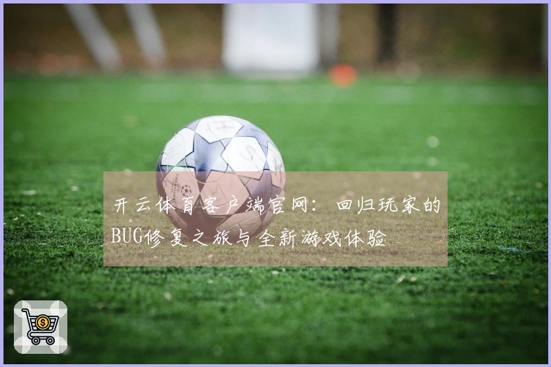 开云体育客户端官网：回归玩家的BUG修复之旅与全新游戏体验