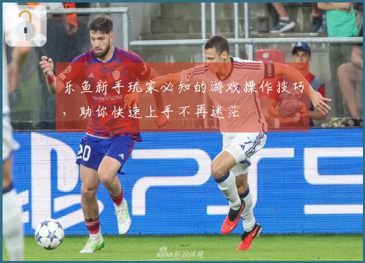 乐鱼新手玩家必知的游戏操作技巧，助你快速上手不再迷茫