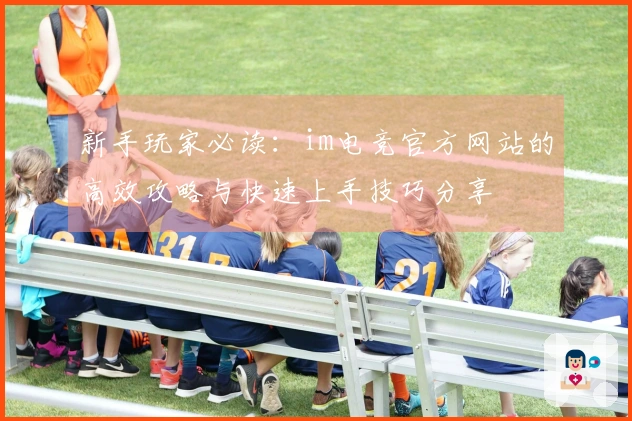 新手玩家必读：im电竞官方网站的高效攻略与快速上手技巧分享