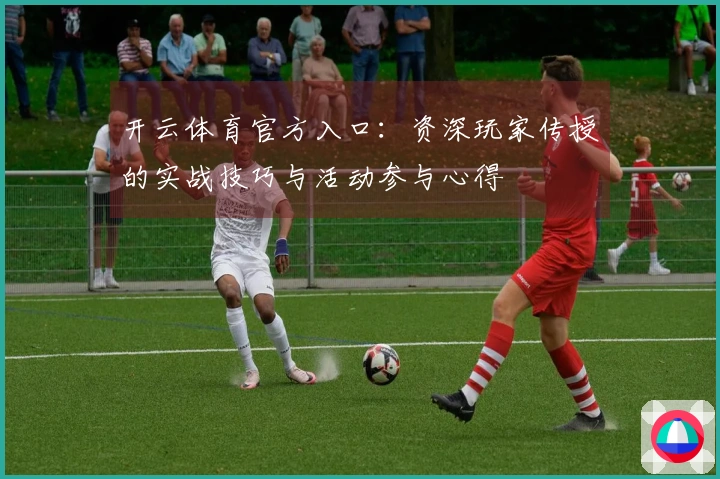 开云体育官方入口：资深玩家传授的实战技巧与活动参与心得